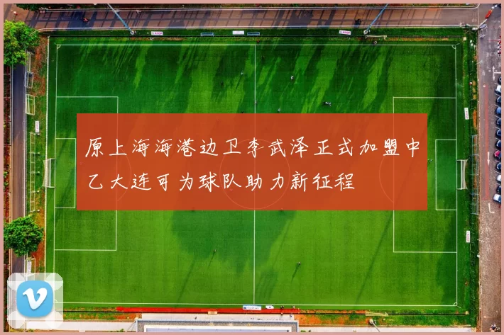 原上海海港边卫李武泽正式加盟中乙大连可为球队助力新征程