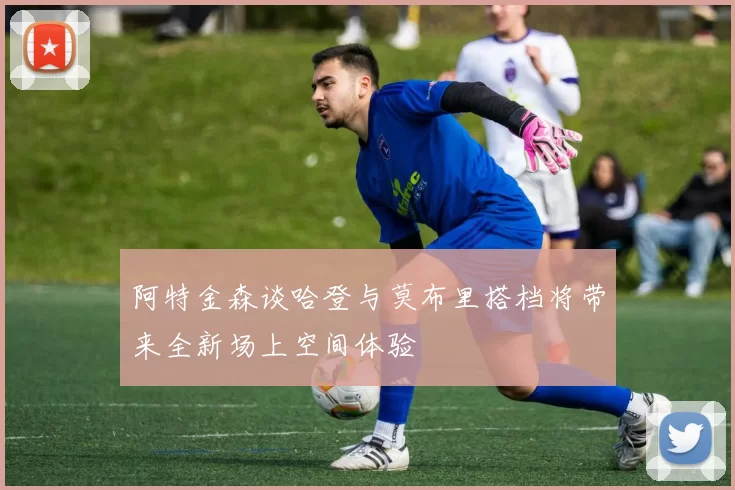 阿特金森谈哈登与莫布里搭档将带来全新场上空间体验
