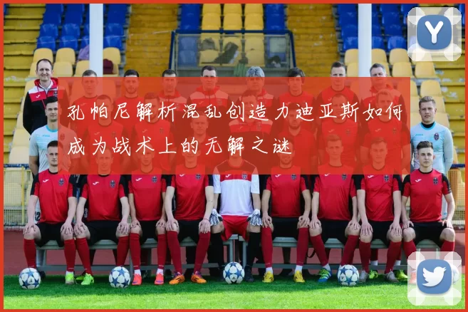 孔帕尼解析混乱创造力迪亚斯如何成为战术上的无解之谜