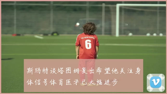 斯玛特谈塔图姆复出希望他关注身体信号体育医学已大幅进步