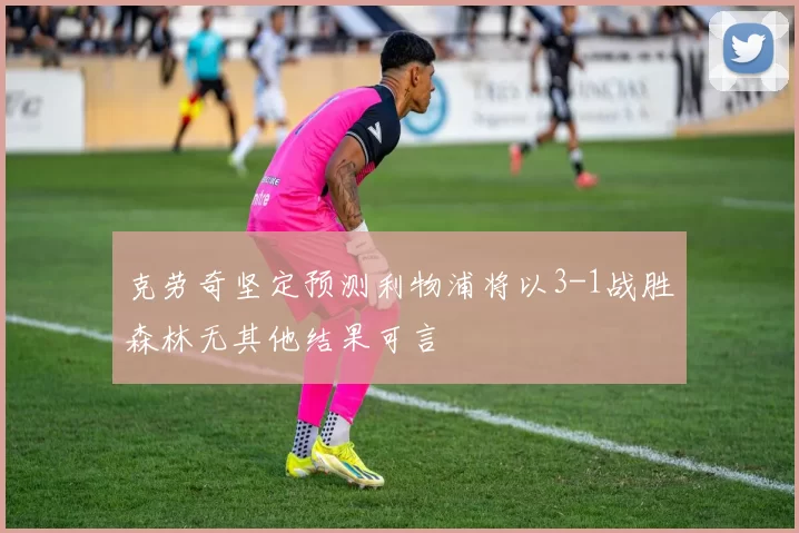 克劳奇坚定预测利物浦将以3-1战胜森林无其他结果可言
