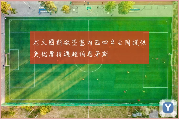 尤文图斯欲签塞内西四年合同提供更优厚待遇超伯恩茅斯