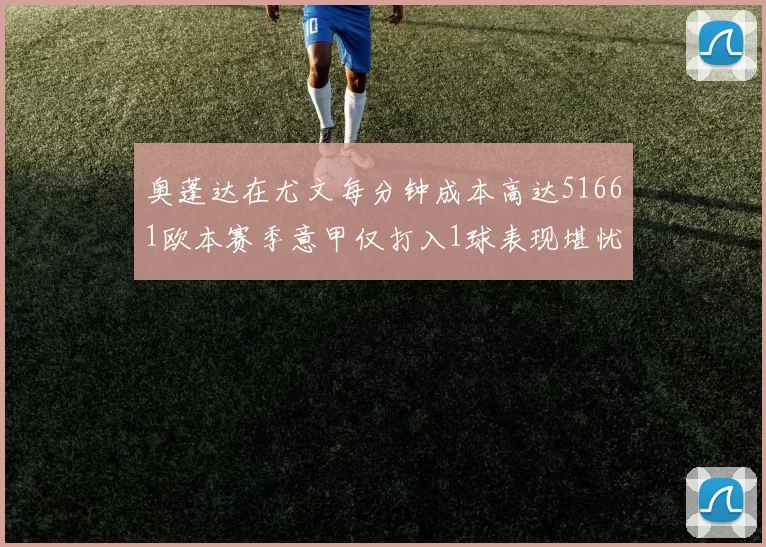 奥蓬达在尤文每分钟成本高达51661欧本赛季意甲仅打入1球表现堪忧
