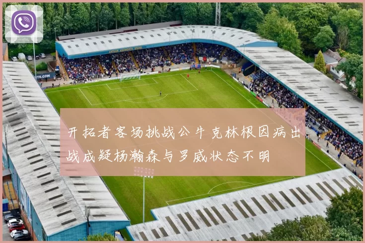 开拓者客场挑战公牛克林根因病出战成疑杨瀚森与罗威状态不明
