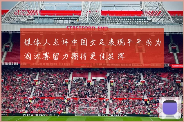 媒体人点评中国女足表现平平或为淘汰赛留力期待更佳发挥