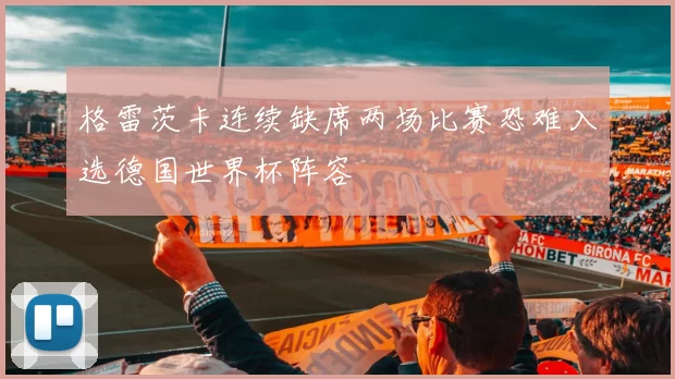 格雷茨卡连续缺席两场比赛恐难入选德国世界杯阵容