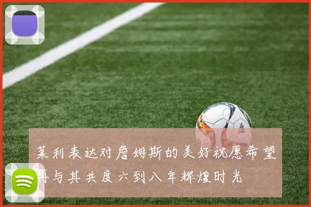 莱利表达对詹姆斯的美好祝愿希望再与其共度六到八年辉煌时光