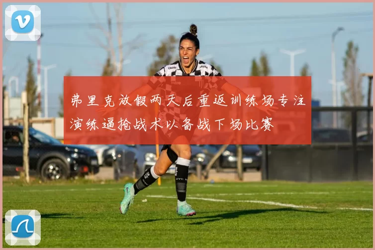 弗里克放假两天后重返训练场专注演练逼抢战术以备战下场比赛