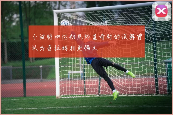 小波特回忆初见约基奇时的误解曾认为普拉姆利更强大