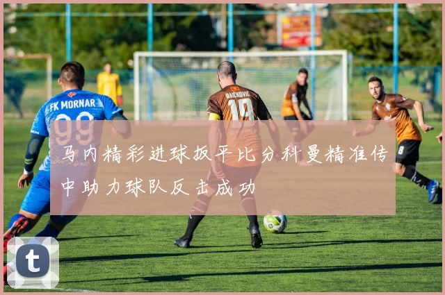 马内精彩进球扳平比分科曼精准传中助力球队反击成功