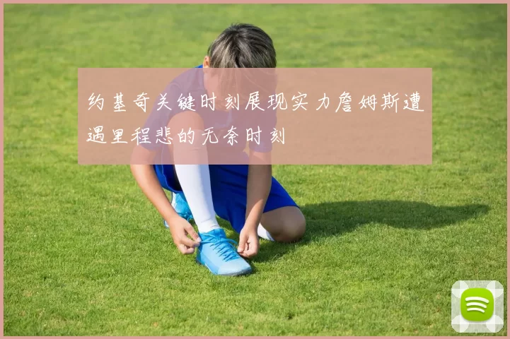 约基奇关键时刻展现实力詹姆斯遭遇里程悲的无奈时刻