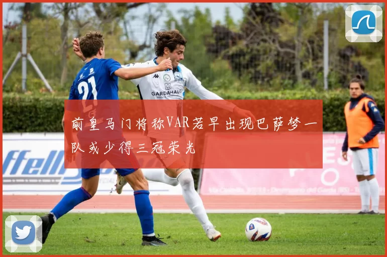 前皇马门将称VAR若早出现巴萨梦一队或少得三冠荣光