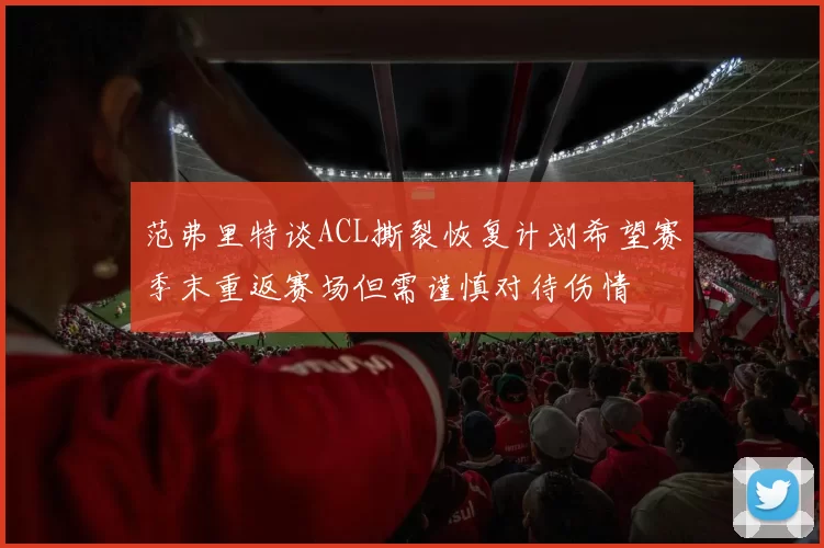 范弗里特谈ACL撕裂恢复计划希望赛季末重返赛场但需谨慎对待伤情