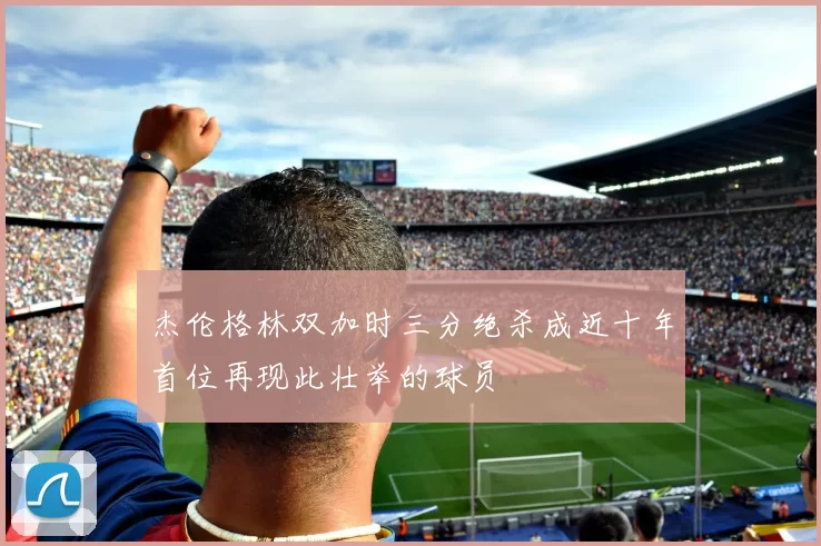 杰伦格林双加时三分绝杀成近十年首位再现此壮举的球员
