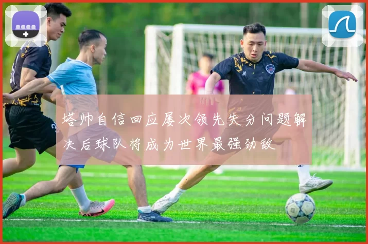 塔帅自信回应屡次领先失分问题解决后球队将成为世界最强劲敌
