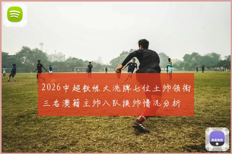 2026中超教练大洗牌七位土帅领衔三名澳籍主帅八队换帅情况分析