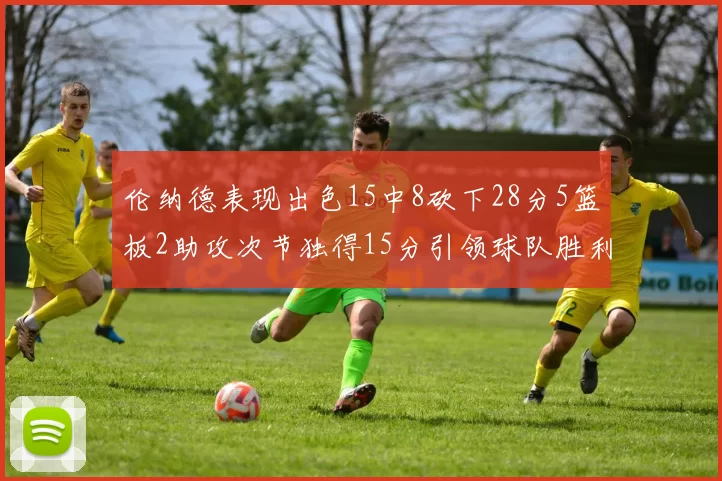 伦纳德表现出色15中8砍下28分5篮板2助攻次节独得15分引领球队胜利