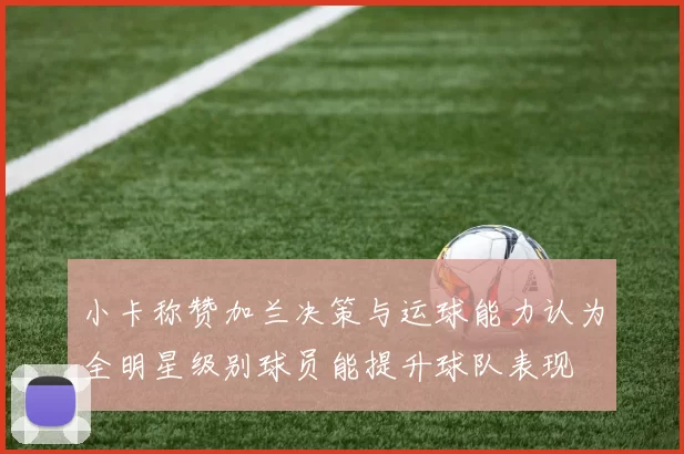 小卡称赞加兰决策与运球能力认为全明星级别球员能提升球队表现