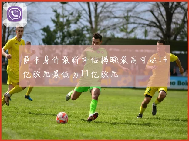 萨卡身价最新评估揭晓最高可达14亿欧元最低为11亿欧元