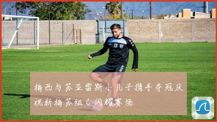 梅西与苏亚雷斯小儿子携手夺冠庆祝新梅苏组合闪耀赛场