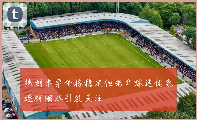 热刺季票价格稳定但老年球迷优惠逐渐缩水引发关注