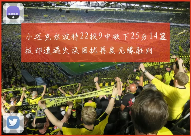 小迈克尔波特22投9中砍下25分14篮板却遭遇失误困扰再度无缘胜利