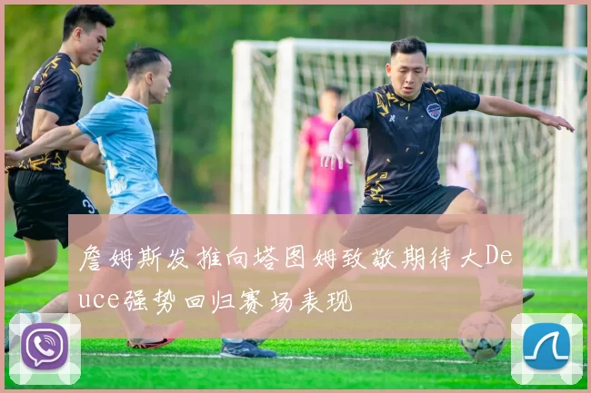 詹姆斯发推向塔图姆致敬期待大Deuce强势回归赛场表现