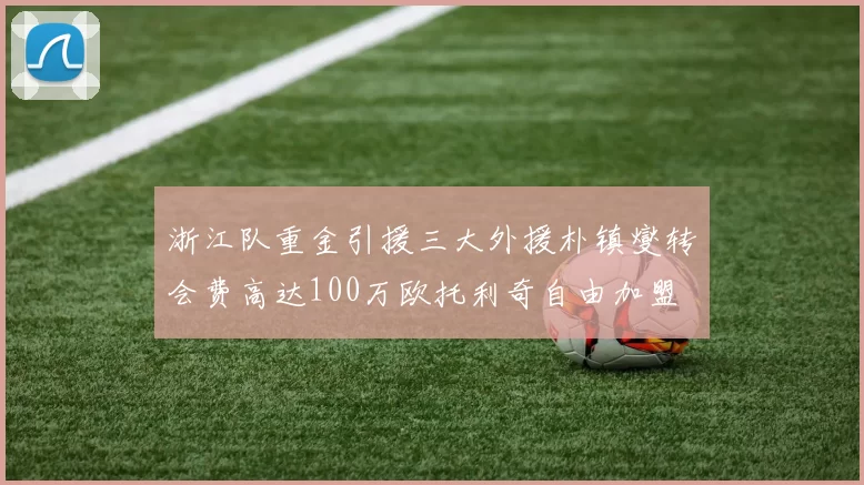 浙江队重金引援三大外援朴镇燮转会费高达100万欧托利奇自由加盟