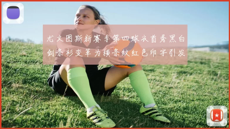 尤文图斯新赛季第四球衣首秀黑白剑条衫变革为横条纹红色印字引发关注