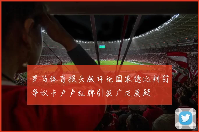 罗马体育报头版评论国家德比判罚争议卡卢卢红牌引发广泛质疑