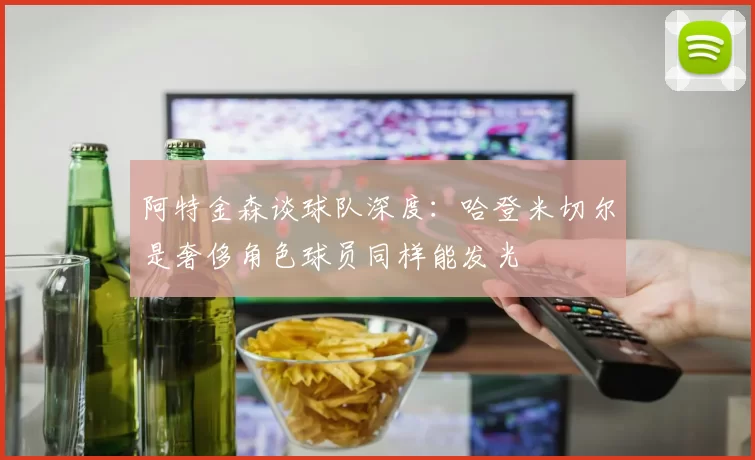 阿特金森谈球队深度：哈登米切尔是奢侈角色球员同样能发光