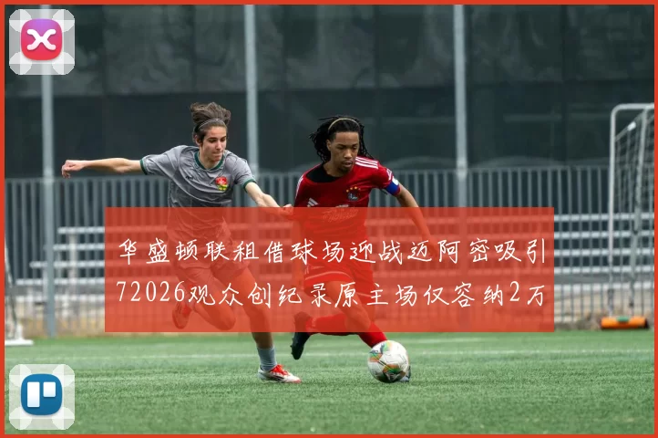 华盛顿联租借球场迎战迈阿密吸引72026观众创纪录原主场仅容纳2万人