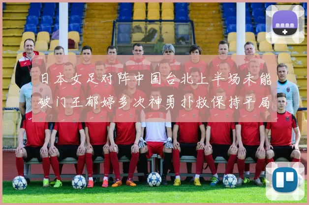 日本女足对阵中国台北上半场未能破门王郁婷多次神勇扑救保持平局