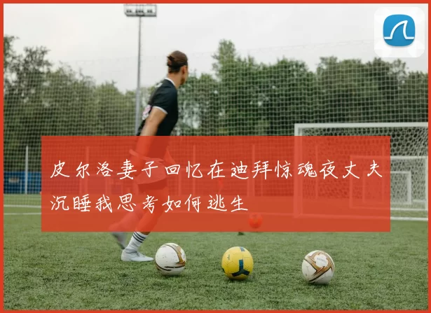 皮尔洛妻子回忆在迪拜惊魂夜丈夫沉睡我思考如何逃生
