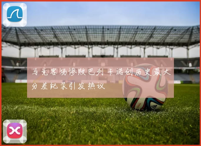 马竞客场惨败巴列卡诺创历史最大分差纪录引发热议