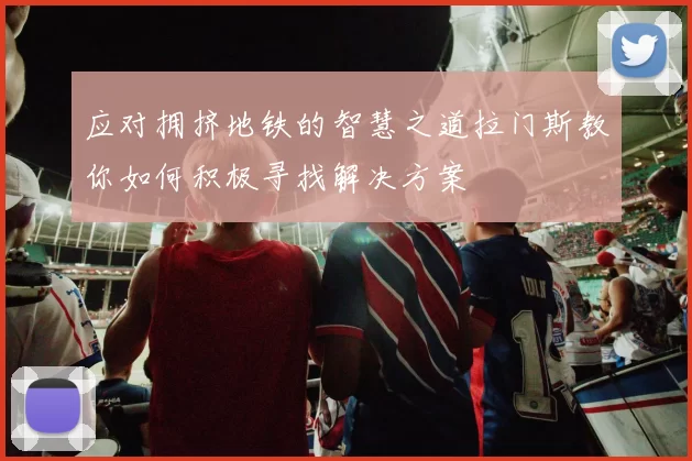 应对拥挤地铁的智慧之道拉门斯教你如何积极寻找解决方案