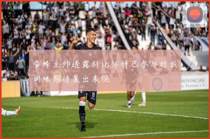 黄蜂主帅透露科比怀特已参与对抗训练期待复出表现