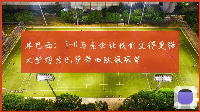 库巴西：3-0马竞会让我们变得更强大梦想为巴萨带回欧冠冠军