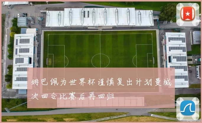 姆巴佩为世界杯谨慎复出计划曼城次回合比赛后再回归