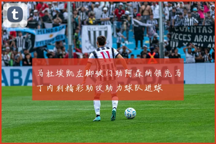 马杜埃凯左脚破门助阿森纳领先马丁内利精彩助攻助力球队进球